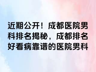 近期公开！成都医院男科排名揭秘，成都排名好看病靠谱的医院男科