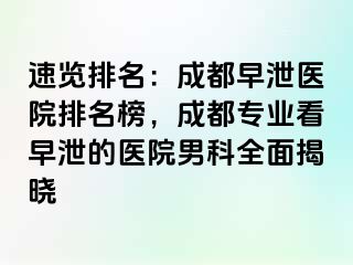 速览排名：成都早泄医院排名榜，成都专业看早泄的医院男科全面揭晓