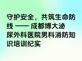 守护安全，共筑生命防线 —— 成都博大泌尿外科医院男科消防知识培训纪实