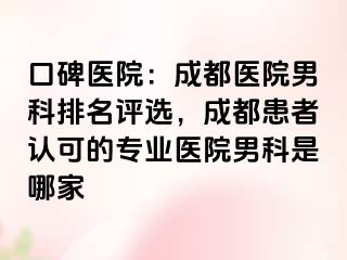 口碑医院：成都医院男科排名评选，成都患者认可的专业医院男科是哪家