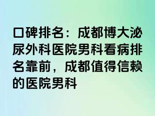 口碑排名：成都博大泌尿外科医院男科看病排名靠前，成都值得信赖的医院男科