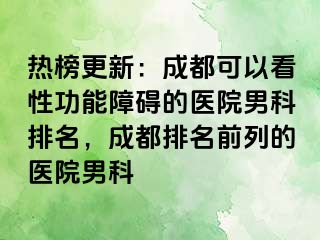 热榜更新：成都可以看性功能障碍的医院男科排名，成都排名前列的医院男科