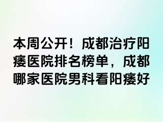 本周公开！成都治疗阳痿医院排名榜单，成都哪家医院男科看阳痿好
