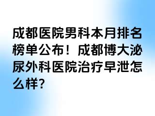 成都医院男科本月排名榜单公布！成都博大泌尿外科医院治疗早泄怎么样？