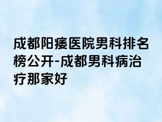 成都阳痿医院男科排名榜公开-成都男科病治疗那家好