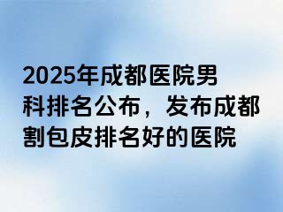 2025年成都医院男科排名公布，发布成都割包皮排名好的医院