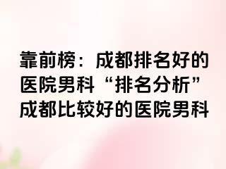 靠前榜：成都排名好的医院男科“排名分析”成都比较好的医院男科