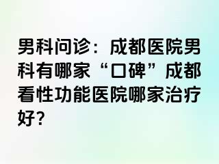 男科问诊：成都医院男科有哪家“口碑”成都看性功能医院哪家治疗好？