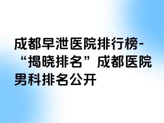 成都早泄医院排行榜-“揭晓排名”成都医院男科排名公开