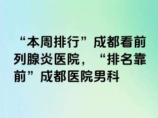 “本周排行”成都看前列腺炎医院，“排名靠前”成都医院男科