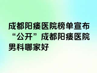 成都阳痿医院榜单宣布“公开”成都阳痿医院男科哪家好