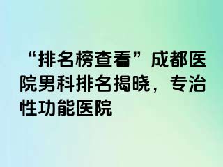“排名榜查看”成都医院男科排名揭晓，专治性功能医院