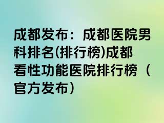 成都发布：成都医院男科排名(排行榜)成都看性功能医院排行榜（官方发布）