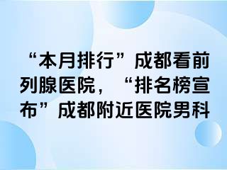 “本月排行”成都看前列腺医院，“排名榜宣布”成都附近医院男科