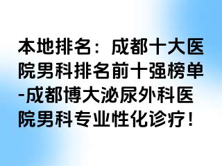本地排名：成都十大医院男科排名前十强榜单-成都博大泌尿外科医院男科专业性化诊疗！