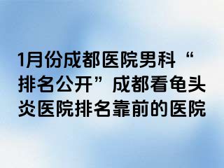 1月份成都医院男科“排名公开”成都看龟头炎医院排名靠前的医院