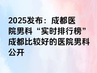 2025发布：成都医院男科“实时排行榜”成都比较好的医院男科公开