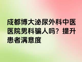 成都博大泌尿外科中医医院男科骗人吗？提升患者满意度