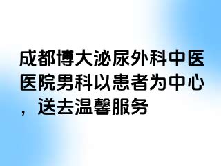 成都博大泌尿外科中医医院男科以患者为中心，送去温馨服务