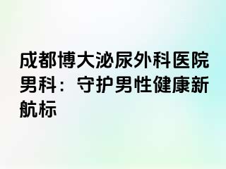 成都博大泌尿外科医院男科：守护男性健康新航标