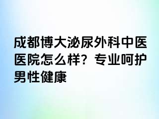 成都博大泌尿外科中医医院怎么样？专业呵护男性健康