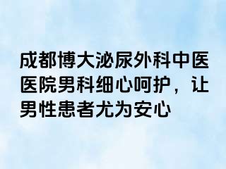 成都博大泌尿外科中医医院男科细心呵护，让男性患者尤为安心