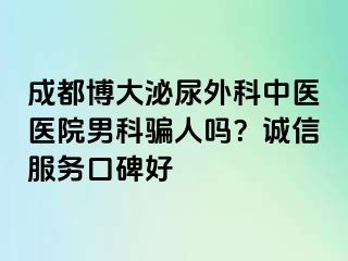 成都博大泌尿外科中医医院男科骗人吗？诚信服务口碑好