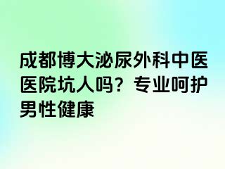 成都博大泌尿外科中医医院坑人吗？专业呵护男性健康