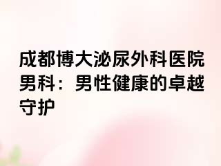 成都博大泌尿外科医院男科：男性健康的卓越守护