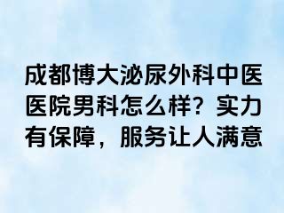 成都博大泌尿外科中医医院男科怎么样？实力有保障，服务让人满意