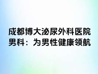 成都博大泌尿外科医院男科：为男性健康领航