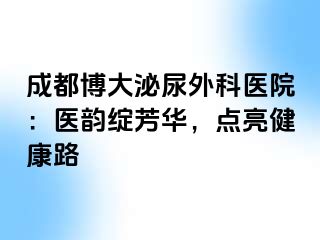 成都博大泌尿外科医院：医韵绽芳华，点亮健康路