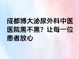 成都博大泌尿外科中医医院黑不黑？让每一位患者放心