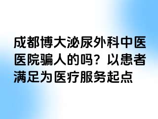 成都博大泌尿外科中医医院骗人的吗？以患者满足为医疗服务起点