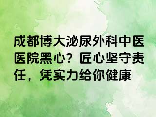 成都博大泌尿外科中医医院黑心？匠心坚守责任，凭实力给你健康