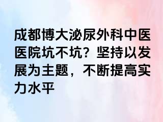 成都博大泌尿外科中医医院坑不坑？坚持以发展为主题，不断提高实力水平