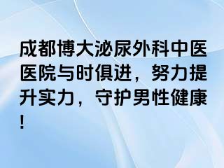 成都博大泌尿外科中医医院与时俱进，努力提升实力，守护男性健康!