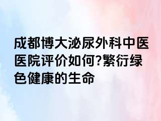 成都博大泌尿外科中医医院评价如何?繁衍绿色健康的生命