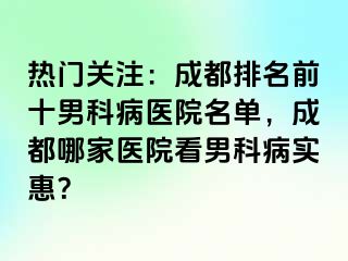 热门关注：成都排名前十男科病医院名单，成都哪家医院看男科病实惠？