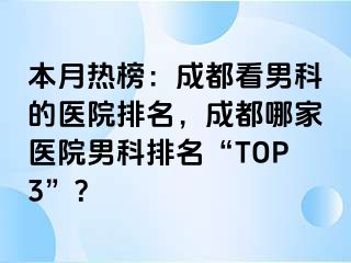 本月热榜：成都看男科的医院排名，成都哪家医院男科排名“TOP3”？