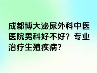 成都博大泌尿外科中医医院男科好不好？专业治疗生殖疾病？
