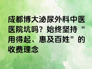 成都博大泌尿外科中医医院坑吗？始终坚持“用得起、惠及百姓”的收费理念