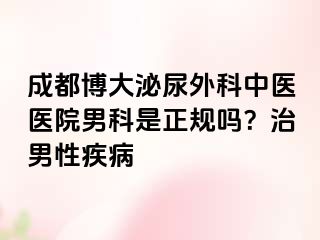 成都博大泌尿外科中医医院男科是正规吗？治男性疾病