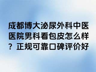 成都博大泌尿外科中医医院男科看包皮怎么样？正规可靠口碑评价好