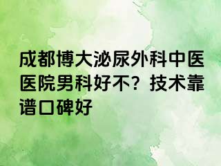 成都博大泌尿外科中医医院男科好不？技术靠谱口碑好