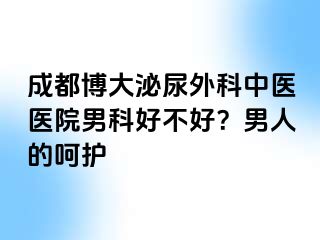 成都博大泌尿外科中医医院男科好不好？男人的呵护