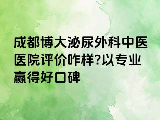 成都博大泌尿外科中医医院评价咋样?以专业赢得好口碑