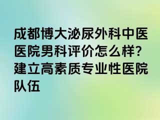 成都博大泌尿外科中医医院男科评价怎么样？建立高素质专业性医院队伍