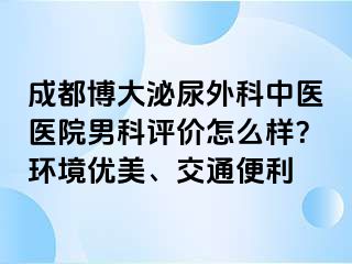 成都博大泌尿外科中医医院男科评价怎么样？环境优美、交通便利