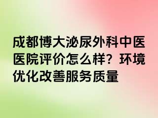 成都博大泌尿外科中医医院评价怎么样？环境优化改善服务质量